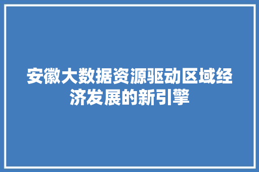 安徽大数据资源驱动区域经济发展的新引擎