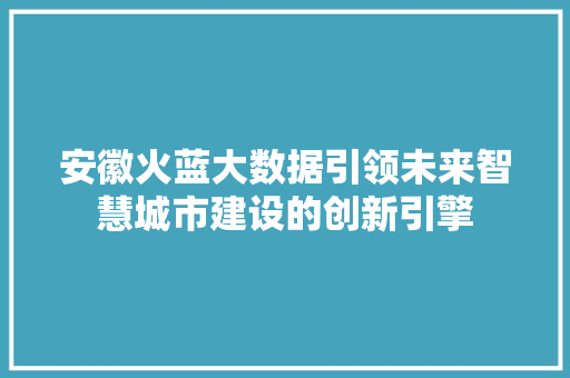 安徽火蓝大数据引领未来智慧城市建设的创新引擎