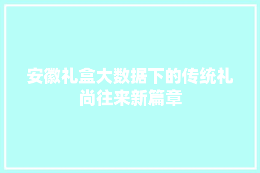安徽礼盒大数据下的传统礼尚往来新篇章