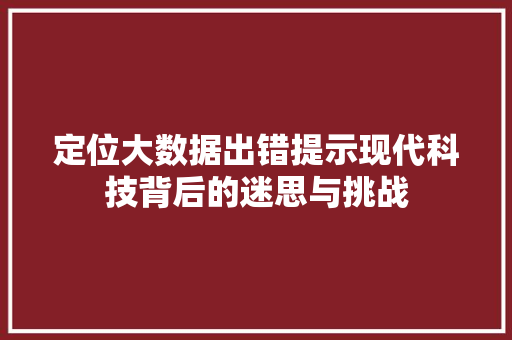 定位大数据出错提示现代科技背后的迷思与挑战