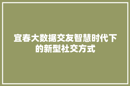 宜春大数据交友智慧时代下的新型社交方式