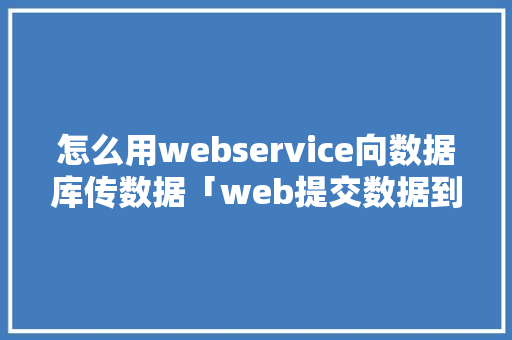 怎么用webservice向数据库传数据「web提交数据到数据库怎么操作」 怎么用webservice向数据库传数据「web提交数据到数据库怎么操作」 建站教程