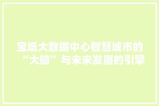 宝坻大数据中心智慧城市的“大脑”与未来发展的引擎