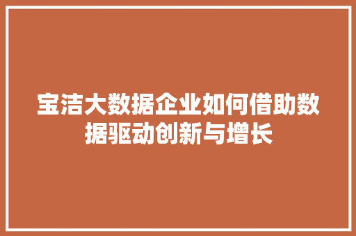 宝洁大数据企业如何借助数据驱动创新与增长
