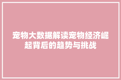 宠物大数据解读宠物经济崛起背后的趋势与挑战