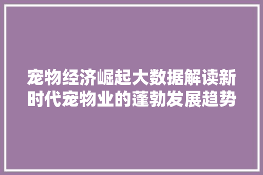 宠物经济崛起大数据解读新时代宠物业的蓬勃发展趋势