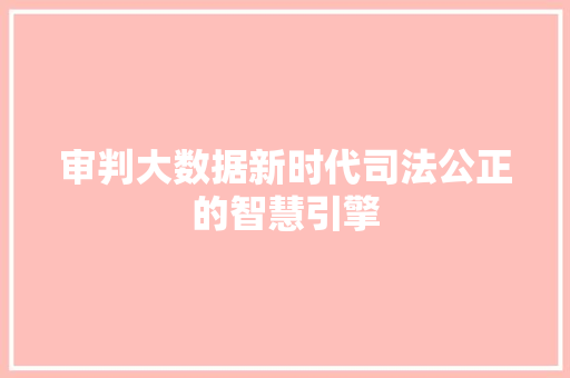 审判大数据新时代司法公正的智慧引擎