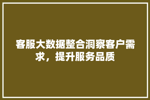 客服大数据整合洞察客户需求，提升服务品质