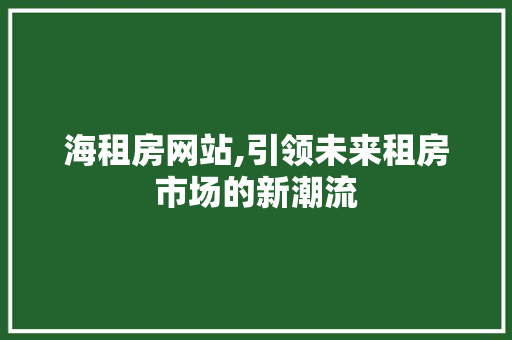 海租房网站,引领未来租房市场的新潮流 海租房网站,引领未来租房市场的新潮流 友链在线