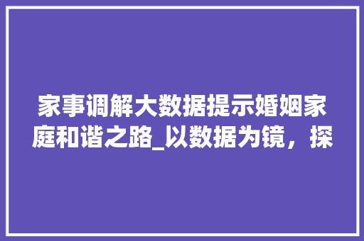 家事调解大数据提示婚姻家庭和谐之路_以数据为镜，探寻幸福密码