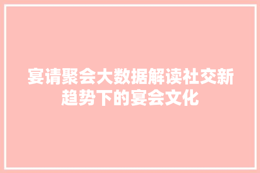 宴请聚会大数据解读社交新趋势下的宴会文化