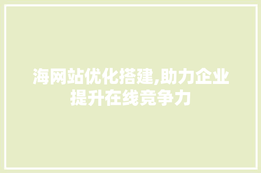 海网站优化搭建,助力企业提升在线竞争力 海网站优化搭建,助力企业提升在线竞争力 Web前端