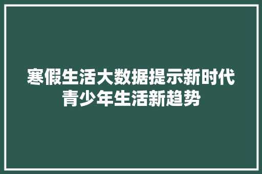 寒假生活大数据提示新时代青少年生活新趋势