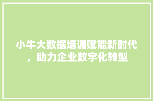 小牛大数据培训赋能新时代，助力企业数字化转型