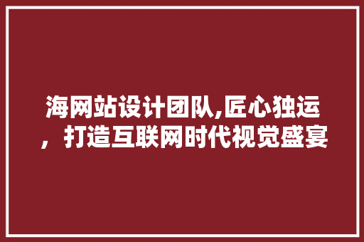 海网站设计团队,匠心独运，打造互联网时代视觉盛宴 海网站设计团队,匠心独运，打造互联网时代视觉盛宴 服务器/数据库