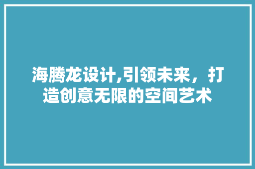 海腾龙设计,引领未来，打造创意无限的空间艺术