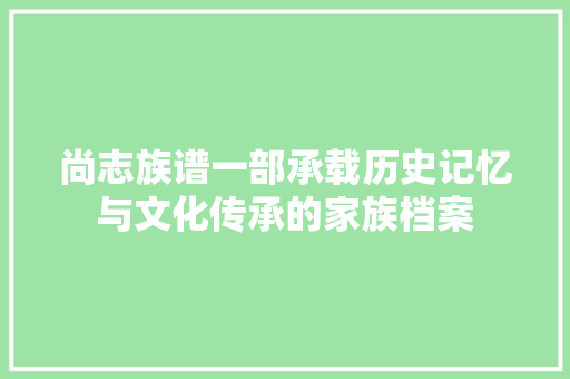 尚志族谱一部承载历史记忆与文化传承的家族档案