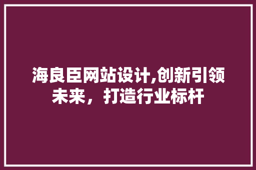 海良臣网站设计,创新引领未来，打造行业标杆 海良臣网站设计,创新引领未来，打造行业标杆 建站教程