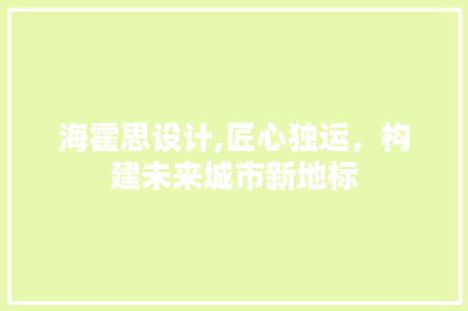 海霍思设计,匠心独运，构建未来城市新地标 海霍思设计,匠心独运，构建未来城市新地标 服务器/数据库