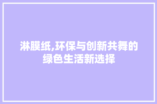 淋膜纸,环保与创新共舞的绿色生活新选择 淋膜纸,环保与创新共舞的绿色生活新选择 WordPress教程