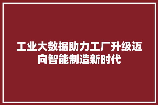 工业大数据助力工厂升级迈向智能制造新时代