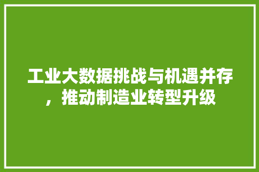 工业大数据挑战与机遇并存，推动制造业转型升级