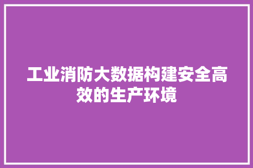 工业消防大数据构建安全高效的生产环境