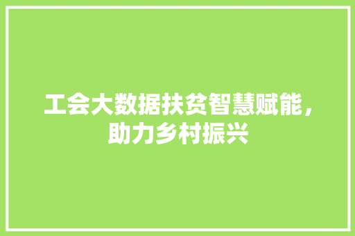 工会大数据扶贫智慧赋能，助力乡村振兴