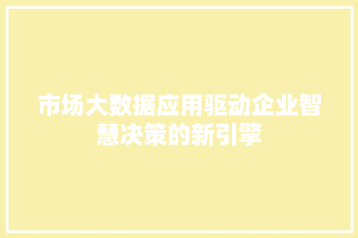 市场大数据应用驱动企业智慧决策的新引擎