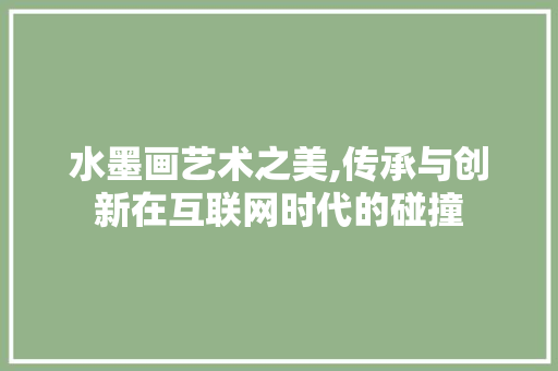 水墨画艺术之美,传承与创新在互联网时代的碰撞