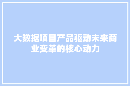 大数据项目产品驱动未来商业变革的核心动力