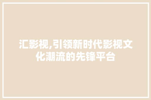 汇影视,引领新时代影视文化潮流的先锋平台 汇影视,引领新时代影视文化潮流的先锋平台 友链在线