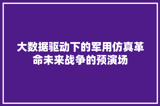大数据驱动下的军用仿真革命未来战争的预演场