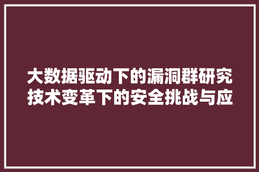 大数据驱动下的漏洞群研究技术变革下的安全挑战与应对步骤