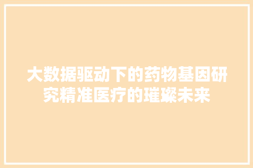 大数据驱动下的药物基因研究精准医疗的璀璨未来