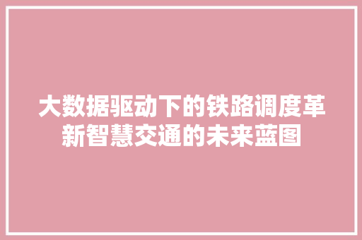大数据驱动下的铁路调度革新智慧交通的未来蓝图