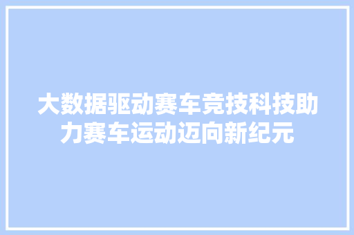 大数据驱动赛车竞技科技助力赛车运动迈向新纪元 Web前端
