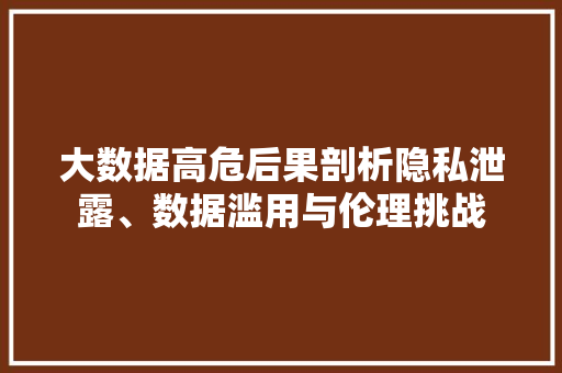 大数据高危后果剖析隐私泄露、数据滥用与伦理挑战