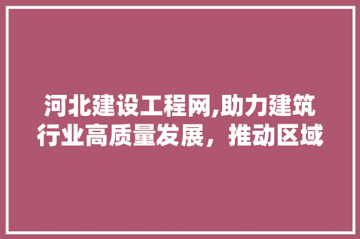 河北建设工程网,助力建筑行业高质量发展，推动区域经济腾飞 河北建设工程网,助力建筑行业高质量发展，推动区域经济腾飞 服务器/数据库