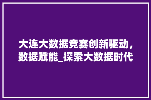 大连大数据竞赛创新驱动，数据赋能_探索大数据时代的无限可能