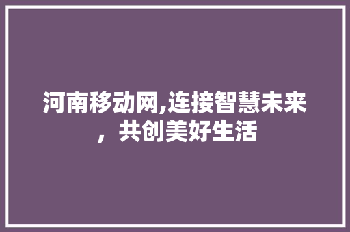 河南移动网,连接智慧未来，共创美好生活