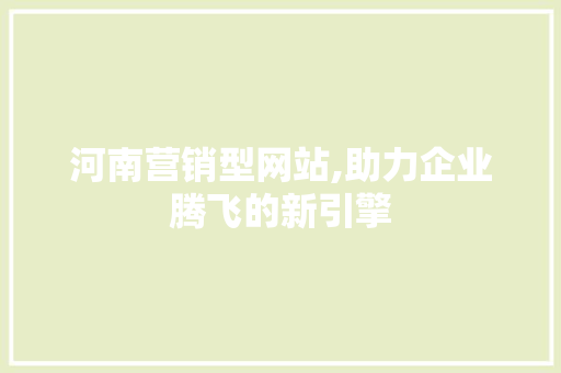 河南营销型网站,助力企业腾飞的新引擎