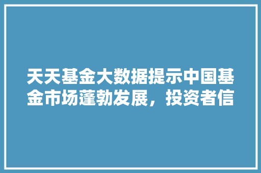 天天基金大数据提示中国基金市场蓬勃发展，投资者信心持续增强