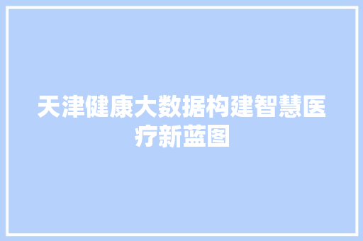 天津健康大数据构建智慧医疗新蓝图