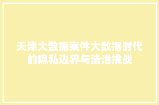 天津大数据案件大数据时代的隐私边界与法治挑战 天津大数据案件大数据时代的隐私边界与法治挑战