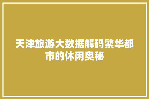 天津旅游大数据解码繁华都市的休闲奥秘