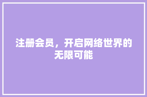 注册会员，开启网络世界的无限可能