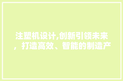 注塑机设计,创新引领未来，打造高效、智能的制造产业