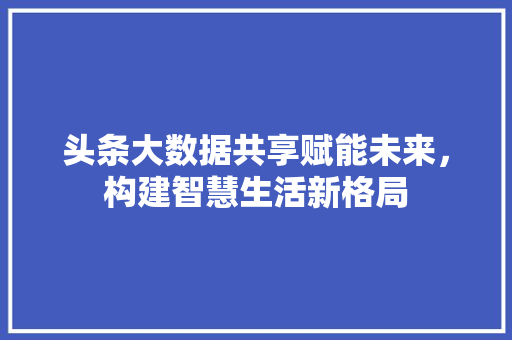 头条大数据共享赋能未来，构建智慧生活新格局
