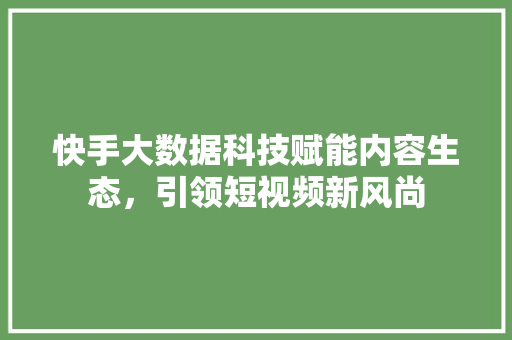 快手大数据科技赋能内容生态，引领短视频新风尚